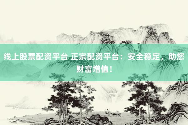 线上股票配资平台 正宗配资平台：安全稳定，助您财富增值！