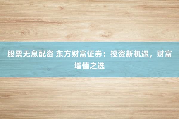 股票无息配资 东方财富证券：投资新机遇，财富增值之选