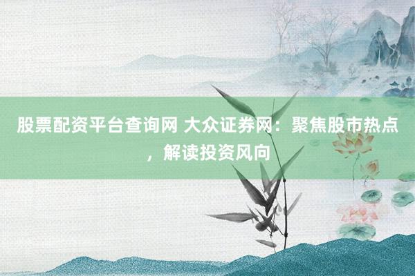 股票配资平台查询网 大众证券网：聚焦股市热点，解读投资风向