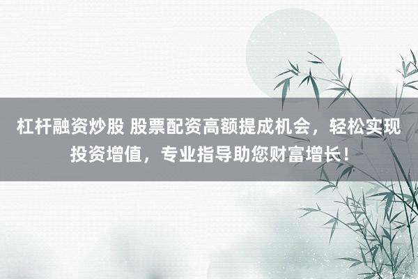 杠杆融资炒股 股票配资高额提成机会，轻松实现投资增值，专业指导助您财富增长！