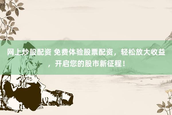 网上炒股配资 免费体验股票配资，轻松放大收益，开启您的股市新征程！