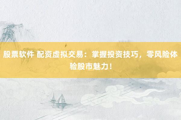 股票软件 配资虚拟交易：掌握投资技巧，零风险体验股市魅力！