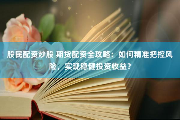 股民配资炒股 期货配资全攻略：如何精准把控风险，实现稳健投资收益？