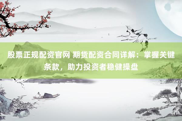 股票正规配资官网 期货配资合同详解：掌握关键条款，助力投资者稳健操盘
