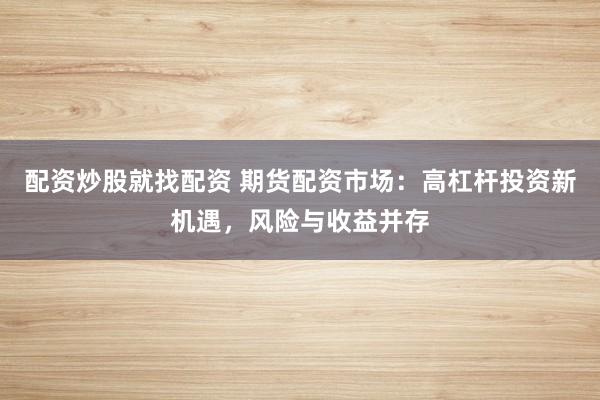 配资炒股就找配资 期货配资市场：高杠杆投资新机遇，风险与收益并存