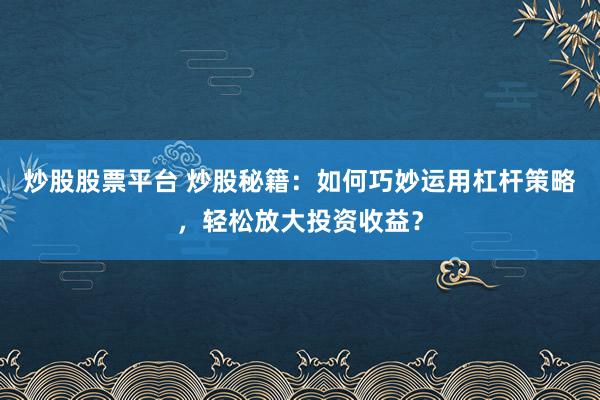炒股股票平台 炒股秘籍：如何巧妙运用杠杆策略，轻松放大投资收益？