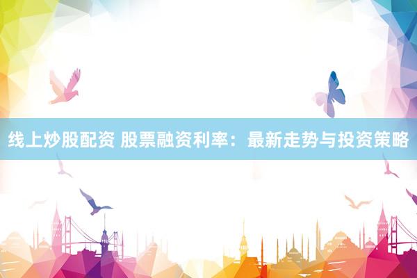 线上炒股配资 股票融资利率：最新走势与投资策略