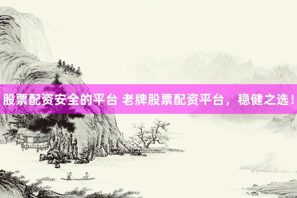 股票配资安全的平台 老牌股票配资平台，稳健之选！