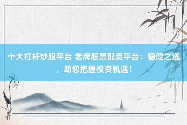 十大杠杆炒股平台 老牌股票配资平台：稳健之选，助您把握投资机遇！