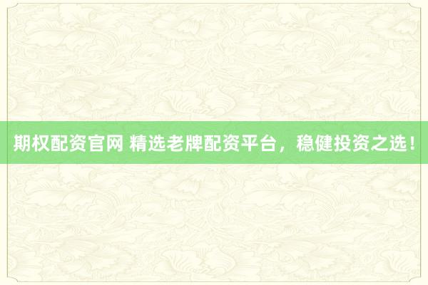 期权配资官网 精选老牌配资平台，稳健投资之选！