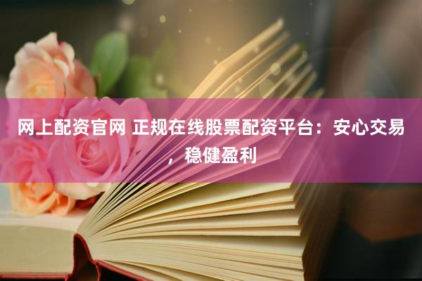 网上配资官网 正规在线股票配资平台：安心交易，稳健盈利