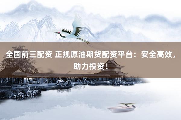 全国前三配资 正规原油期货配资平台：安全高效，助力投资！