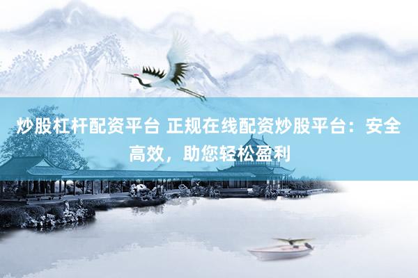 炒股杠杆配资平台 正规在线配资炒股平台：安全高效，助您轻松盈利