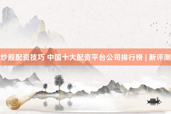 炒股配资技巧 中国十大配资平台公司排行榜 | 新评测