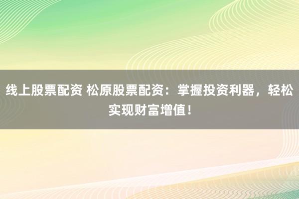 线上股票配资 松原股票配资：掌握投资利器，轻松实现财富增值！