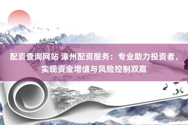 配资查询网站 漳州配资服务：专业助力投资者，实现资金增值与风险控制双赢