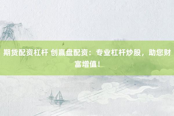 期货配资杠杆 创赢盘配资：专业杠杆炒股，助您财富增值！