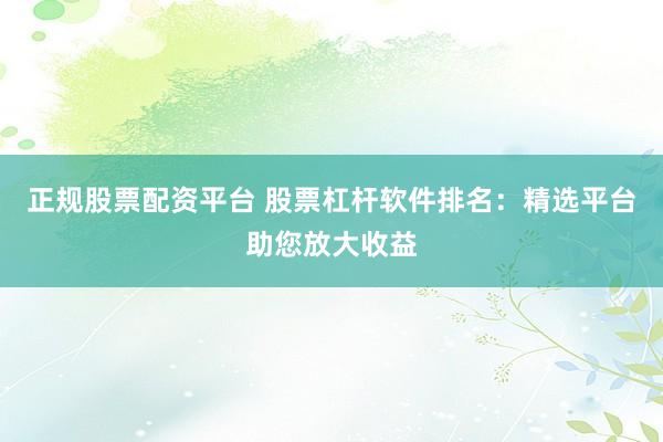 正规股票配资平台 股票杠杆软件排名：精选平台助您放大收益