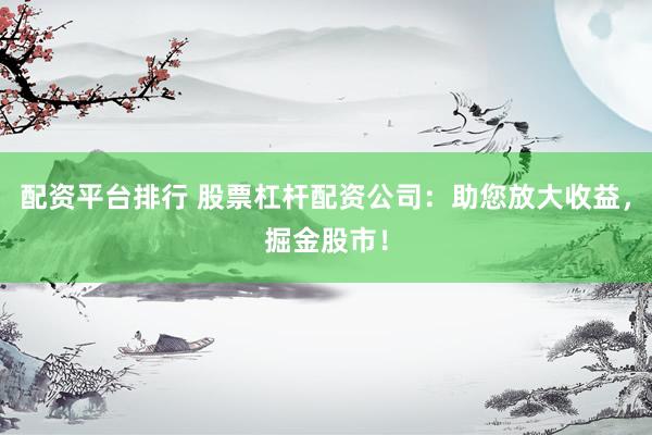 配资平台排行 股票杠杆配资公司：助您放大收益，掘金股市！