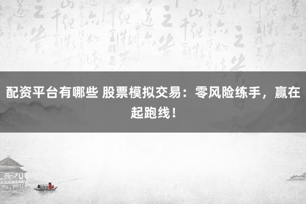 配资平台有哪些 股票模拟交易：零风险练手，赢在起跑线！