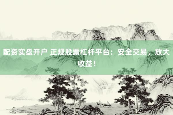 配资实盘开户 正规股票杠杆平台：安全交易，放大收益！