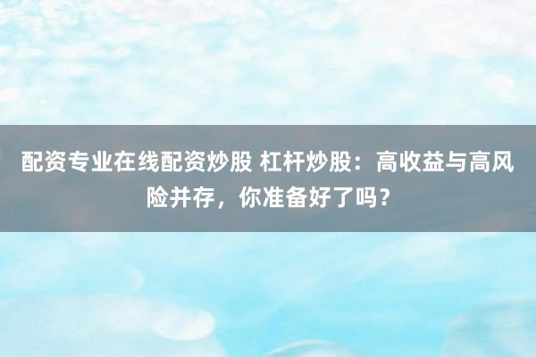 配资专业在线配资炒股 杠杆炒股：高收益与高风险并存，你准备好了吗？