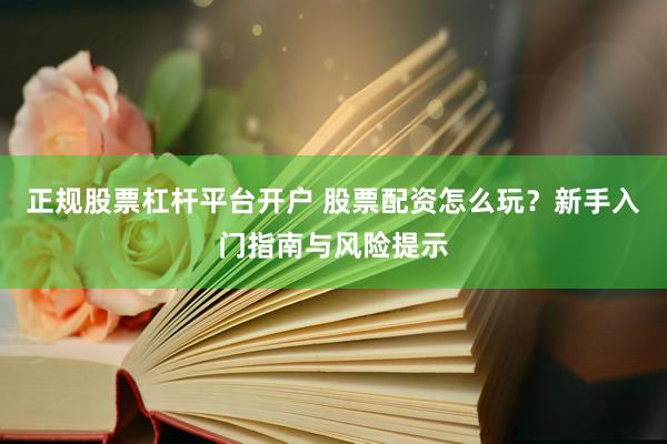 正规股票杠杆平台开户 股票配资怎么玩？新手入门指南与风险提示