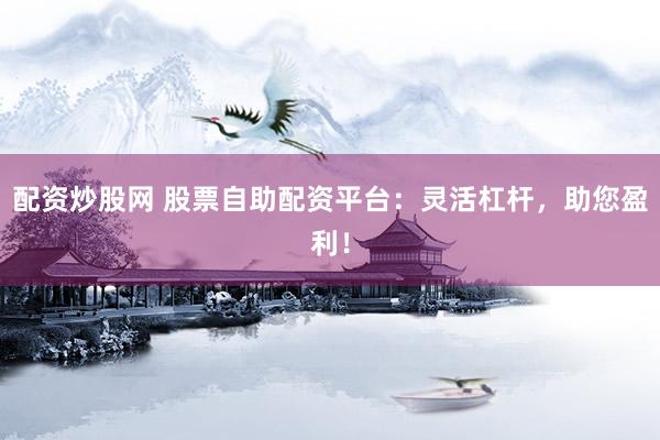 配资炒股网 股票自助配资平台：灵活杠杆，助您盈利！