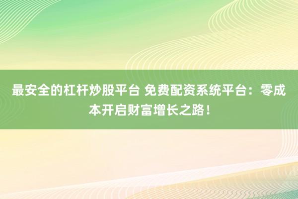 最安全的杠杆炒股平台 免费配资系统平台：零成本开启财富增长之路！