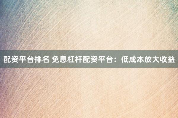 配资平台排名 免息杠杆配资平台：低成本放大收益