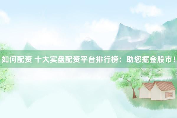 如何配资 十大实盘配资平台排行榜：助您掘金股市！