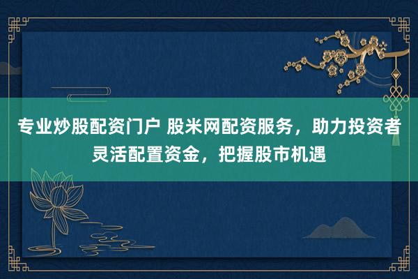 专业炒股配资门户 股米网配资服务，助力投资者灵活配置资金，把握股市机遇