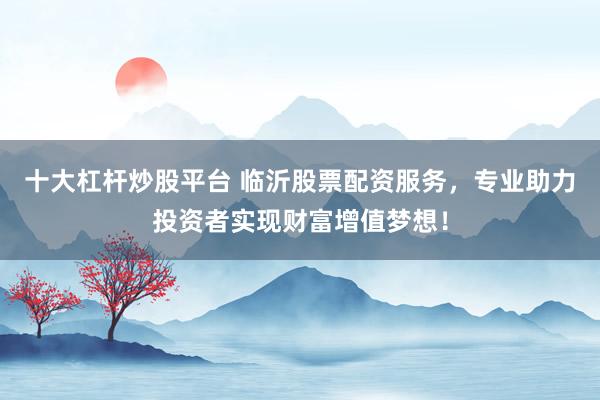 十大杠杆炒股平台 临沂股票配资服务，专业助力投资者实现财富增值梦想！