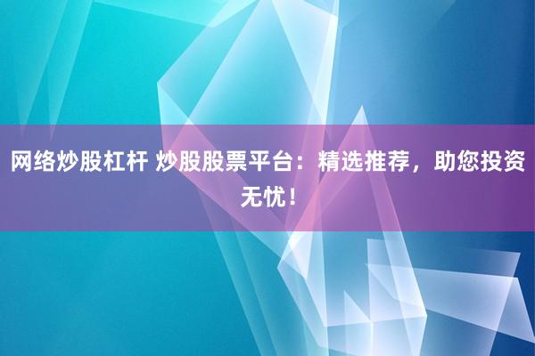 网络炒股杠杆 炒股股票平台：精选推荐，助您投资无忧！