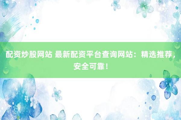 配资炒股网站 最新配资平台查询网站：精选推荐，安全可靠！