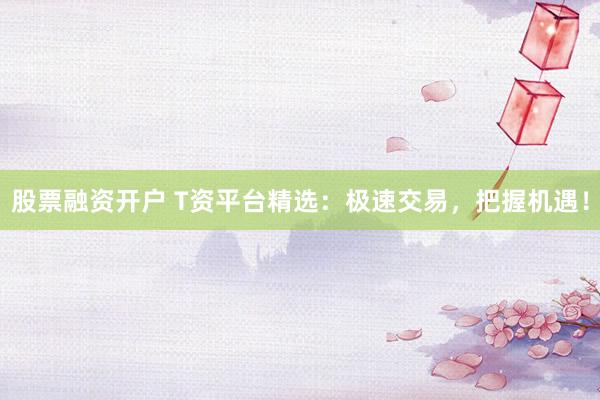 股票融资开户 T资平台精选：极速交易，把握机遇！