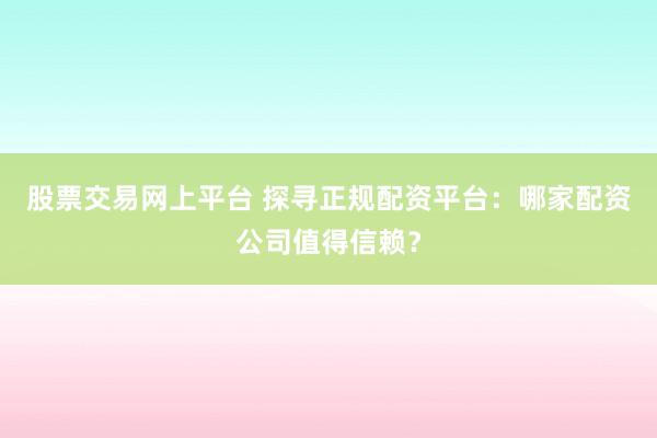 股票交易网上平台 探寻正规配资平台：哪家配资公司值得信赖？