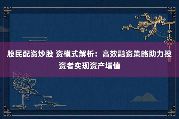 股民配资炒股 资模式解析：高效融资策略助力投资者实现资产增值