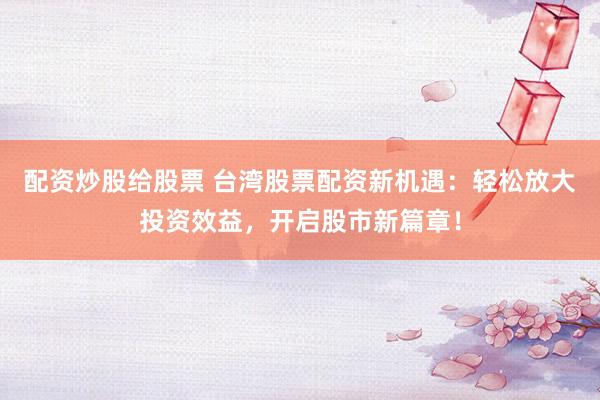 配资炒股给股票 台湾股票配资新机遇：轻松放大投资效益，开启股市新篇章！