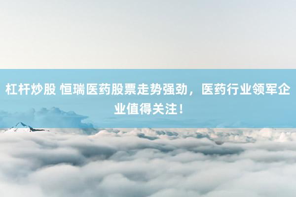 杠杆炒股 恒瑞医药股票走势强劲，医药行业领军企业值得关注！