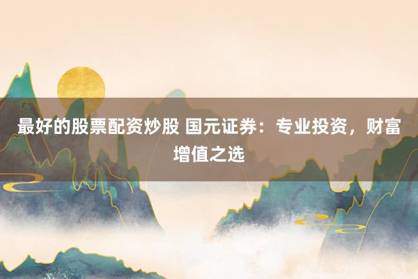 最好的股票配资炒股 国元证券：专业投资，财富增值之选