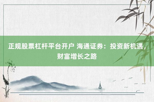 正规股票杠杆平台开户 海通证券：投资新机遇，财富增长之路