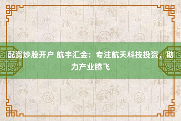 配资炒股开户 航宇汇金：专注航天科技投资，助力产业腾飞