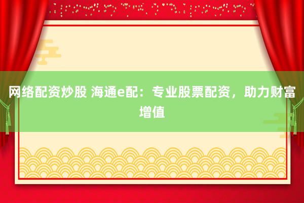 网络配资炒股 海通e配：专业股票配资，助力财富增值