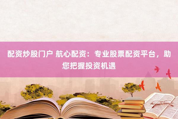 配资炒股门户 航心配资：专业股票配资平台，助您把握投资机遇