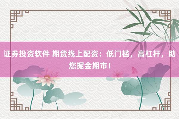 证券投资软件 期货线上配资：低门槛，高杠杆，助您掘金期市！