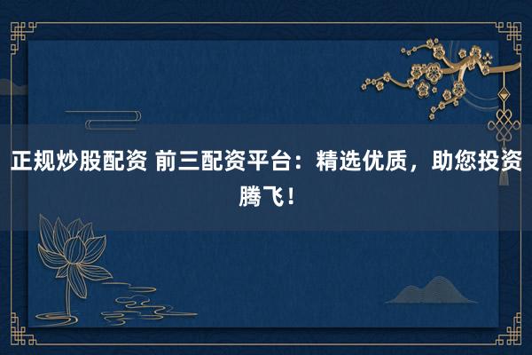 正规炒股配资 前三配资平台：精选优质，助您投资腾飞！