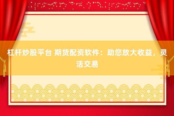 杠杆炒股平台 期货配资软件：助您放大收益，灵活交易