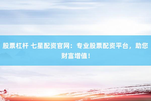 股票杠杆 七星配资官网：专业股票配资平台，助您财富增值！