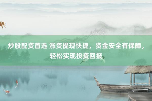 炒股配资首选 涨资提现快捷，资金安全有保障，轻松实现投资回报